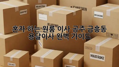 혼자 하는 원룸 이사? 공주 금흥동 용달이사 완벽 가이드!
